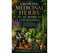 GROWING MEDICINAL HERBS AT HOME FOR BEGINNERS: A Practical Step-by-Step Guide to Growing, Harvesting, Drying, and Safely Using Healing Herbs at Home.