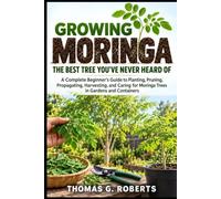 Growing Moringa: The Best Tree You’ve Never Heard Of: A Complete Beginner’s Guide to Planting, Pruning, Propagating, Harvesting, and Caring for Moringa Trees in Gardens and Containers