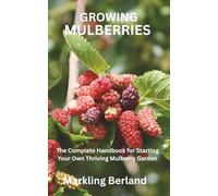 GROWING MULBERRIES: The Complete Handbook for Starting Your Own Thriving Mulberry Garden