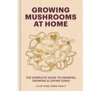 Growing Mushrooms at Home : The Complete Guide to Knowing, Growing and Loving Fungi