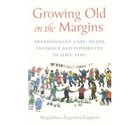 Growing Old in the Margins : Abandonment, Care, Death, Intimacy, and Possibility in Lima, Peru