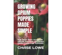 GROWING OPIUM POPPIES MADE SIMPLE: THE BEST WAY TO GROW OPIUM POPPIES GROWING DIRECTIVES FOR POPPIES