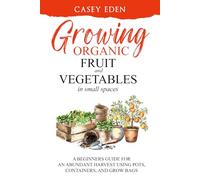 Growing Organic Fruit and Vegetables in Small Spaces: A Beginners Guide for an Abundant Harvest using Pots, Containers, and Grow Bags (Grow Your Own)