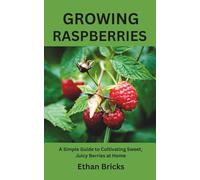 GROWING RASPBERRIES: A Simple Guide to Cultivating Sweet, Juicy Berries at Home