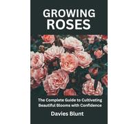 GROWING ROSES: The Complete Guide to Cultivating Beautiful Blooms with Confidence