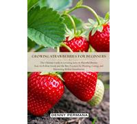 Growing Strawberries for Beginners: The Ultimate Guide to Growing Juicy & Flavorful Berries: Easy-to-Follow Guide & the Best Practices for Planting, Caring, and Harvesting Perfect Strawberries