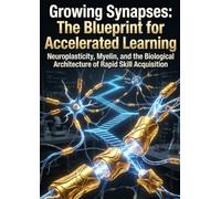 Growing Synapses: The Blueprint for Accelerated Learning: Neuroplasticity, Myelin, and the Biological Architecture of Rapid Skill Acquisition
