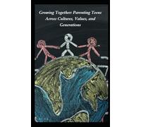 Growing Together: Parenting Teens Across Cultures, Values, and Generations: Raising Teenagers (Daughters and Sons) with Love, Trust, and Cultural Wisdom in a Changing World