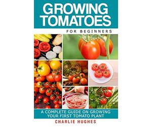 Growing Tomatoes for Beginners: A Complete Guide on Growing Your First Tomato Plant: Volume 1 (Growing Tomatoes, Your First Tomato Plant, Growing Tomatoes for Beginners, Growing Vegetables)