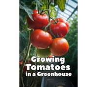 Growing Tomatoes in a Greenhouse: A Complete Step-by-Step Guide to Growing Tomatoes in a Greenhouse: Choosing Varieties, Watering, Fertilizing, Pest Control, and Season-Long Harvest