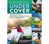 Growing Under Cover: Techniques for a More Productive, Weather-Resistant, Pest-Free Vegetable Garden