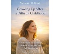 Growing Up After a Difficult Childhood: How Early Experiences Still Affect You - and How to Build Inner Stability, Healthy Boundaries, and Self-Worth