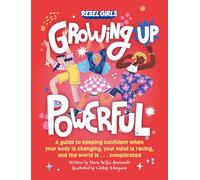 Growing Up Powerful : A Guide to Keeping Confident When Your Body Is Changing, Your Mind Is Racing, and the World Is . . . Complicated