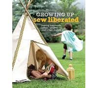 Growing Up Sew Liberated: Making Handmade Clothes & Projects for Your Creative Child