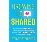 Growing Up Shared: How Parents Can Share Smarter on Social Media-and What You Can Do to Keep Your Family Safe in a No-Privacy World