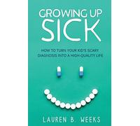 Growing Up Sick: How to Turn Your Kid's Scary Diagnosis into a High-Quality Life