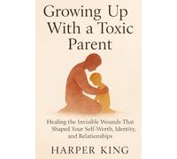 Growing Up With a Toxic Parent: Healing the Invisible Wounds That Shaped Your Self-Worth, Identity, and Relationships