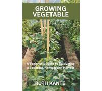 GROWING VEGETABLE: A Beginner's Guide to Cultivating a Bountiful, Homegrown Harvest
