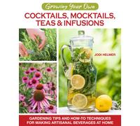 Growing Your Own Cocktails, Mocktails, Teas & Infusions : Gardening Tips and How-To Techniques for Making Artisanal Beverages at Home