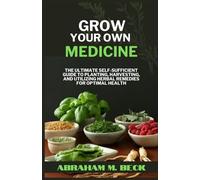Growing Your Own Medicine: The Ultimate Self-Sufficient Guide to planting, Harvesting, and Utilizing Herbal Remedies for Optimal Health
