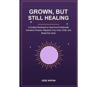 Grown, But Still Healing: A Guided Workbook to Heal from Emotionally Immature Parents, Reparent Your Inner Child, and Break the Cycle