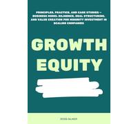 Growth Equity: Principles, Practice, and Case Studies - Business Model Diligence, Deal Structuring, and Value Creation for Minority Investment in Scaling Companies