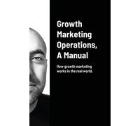 Growth Marketing Operations, A Manual: How to create the right content for growth marketing campaigns.