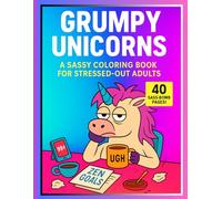GRUMPY UNICORNS A Sassy Coloring Book for Stressed-Out Adults: 40 sass-packed pages for anyone who’s “over it.”