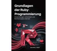 Grundlagen der Ruby-Programmierung: Anwendungen entwickeln und Kernkonzepte erlernen
