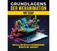 Grundlagen der Webanimation mit GSAP: Erstellen und Gestalten Sie beeindruckende interaktive Websites mit Javascript: Erkunden Sie die ... ansprechende Web-Erlebnisse zu programmieren.