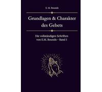 Grundlagen und Charakter des Gebets: Die vollständigen Schriften von E.M. Bounds - Band 1 (Sammlung vergessener Theologien)