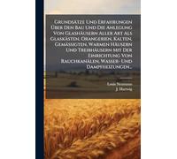 Grundsätze Und Erfahrungen Über Den Bau Und Die Anlegung Von Glashäusern Aller Art Als Glaskästen, Orangerien, Kalten, Gemässigten, Warmen Häusern ... Rauchkanälen, Wasser- Und Dampfheizungen...