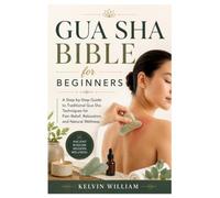 Gua Sha Bible for Beginners: A Step-by-Step Guide to Traditional Gua Sha Techniques for Pain Relief, Relaxation, and Natural Wellness