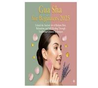 Gua Sha for Beginners 2025: Unlock the Ancient Art of Radiant Skin, Relaxation, and Self-Healing Through Traditional Chinese Techniques