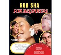 GUA SHA FOR BEGINNERS: The Complete Self Treatment Guide to Natural Healing Facial Sculpting & Full Body Wellness Step-by-Step Techniques to Reduce Pain, Boost Circulation and Rejuvenate Skin at Home