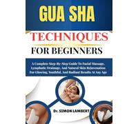 Gua Sha Techniques For Beginners: A Complete Step-By-Step Guide To Facial Massage, Lymphatic Drainage, And Natural Skin Rejuvenation For Glowing, Youthful, And Radiant Results At Any Age