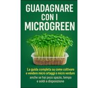 Guadagnare con i microgreen: La guida completa su come coltivare e vendere micro ortaggi e micro verdure anche se hai poco spazio, tempo e soldi a disposizione.