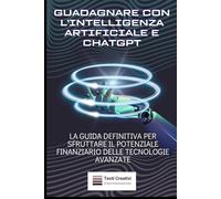 Guadagnare con l’Intelligenza Artificiale e ChatGPT: La Guida Definitiva per Sfruttare il Potenziale Finanziario delle Tecnologie Avanzate (Rendita & Guadagni Pratici)