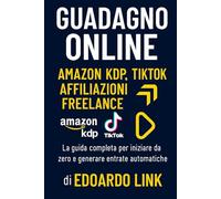 Guadagno Online Amazon KDP, TikTok, Affiliazioni e Freelance: La guida completa per iniziare da zero e generare entrate automatiche