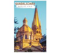 Guadalajara Guía de Viaje: Planificación práctica, atracciones, alojamiento, gastronomía, itinerarios y excursiones