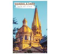 Guadalajara Guía de Viaje: Planificación práctica, atracciones, alojamiento, gastronomía, itinerarios y excursiones
