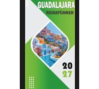 GUADALAJARA REISEFÜHRER 2027: Entdecken Sie Tequila, Tlaquepaque, Mariachi, Essen, Kultur, sichere Routen, Kosten, Tagesausflüge und Reisepläne