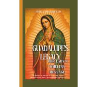 Guadalupe's Legacy - Our Lady's Timeless Message: The History of Our Lady of Guadalupe and Her Message of Love, Unity, Transformation, and Prayer