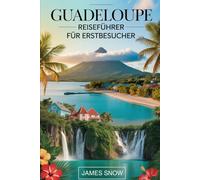 Guadeloupe Reiseführer für Erstbesucher: Ihr unverzichtbarer Reiseführer für die französische Karibik: vom Wandern auf dem Vulkan La Soufrière und ... hin zum Entspannen am Strand von Sainte-Anne