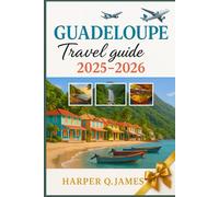 GUADELOUPE TRAVEL GUIDE 2025 - 2026: Explore the French Caribbean’s Hidden Paradise with Local Secrets, Stunning Beaches, Foodie Finds, and Cultural Adventures