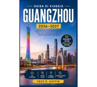 GUANGZHOU GUIDA DI VIAGGIO 2026-2027: Una guida per chi visita Guangzhou per la prima volta, tra cucina cantonese, notti sul Fiume delle Perle e mercati amati dalla gente del posto
