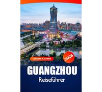 Guangzhou Reiseführer 2026: Entdecken Sie China, das man gesehen haben muss: Attraktionen, versteckte Schätze, Küche, historische Sehenswürdigkeiten, Insidertipps und Abenteuer