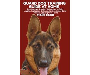GUARD DOG TRAINING GUIDE AT HOME: Step-by-Step Training Techniques to Build Loyalty, Protection Skills, and Unbreakable Bond - Without Leaving Your Home: 19 (POSITIVE REINFORCEMENT PET HOME)