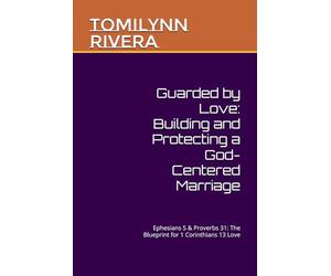 Guarded by Love: Building and Protecting a God-Centered Marriage: Ephesians 5 & Proverbs 31: The Blueprint for 1 Corinthians 13 Love
