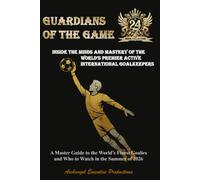 GUARDIANS OF THE GAME: Inside the Minds and Mastery of the World’s Premier Active International Goalkeepers - A Master Guide to the World’s Finest Goalies and Who to Watch in the Summer of 2026